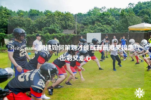 三沙团建如何策划才能既有高度又接地气出彩又走心