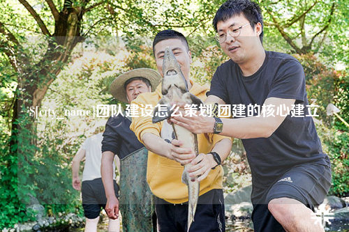 三沙团队建设怎么策划 团建的核心建立